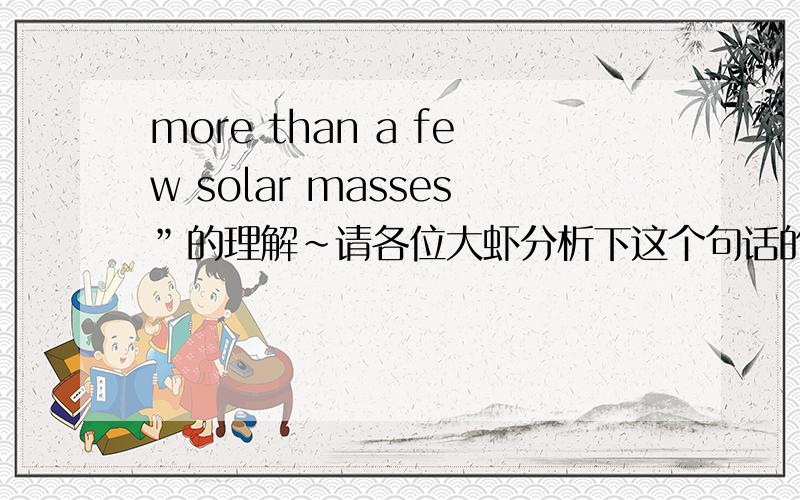 more than a few solar masses”的理解~请各位大虾分析下这个句话的结构 特别是这个of...These stars,of more than a few solar masses,evolve,in general,much more rapidly than does a star like the sun.