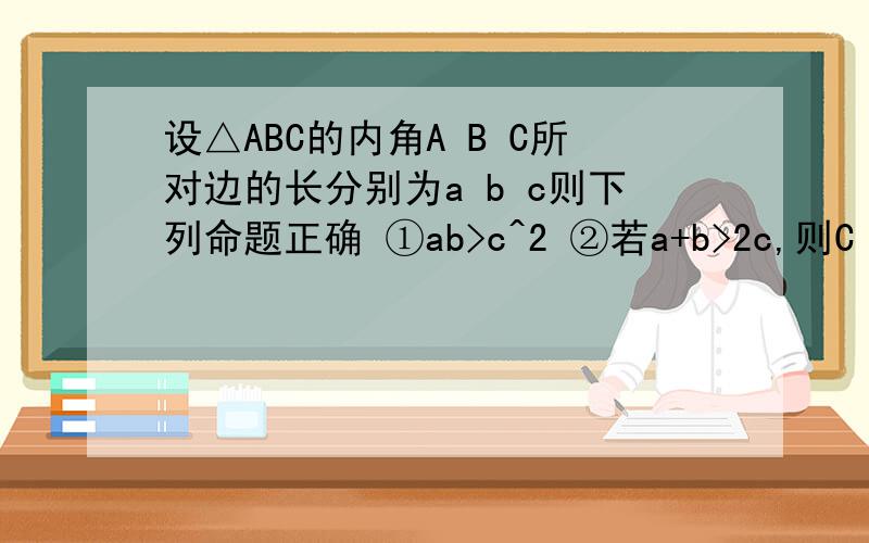 设△ABC的内角A B C所对边的长分别为a b c则下列命题正确 ①ab>c^2 ②若a+b>2c,则C