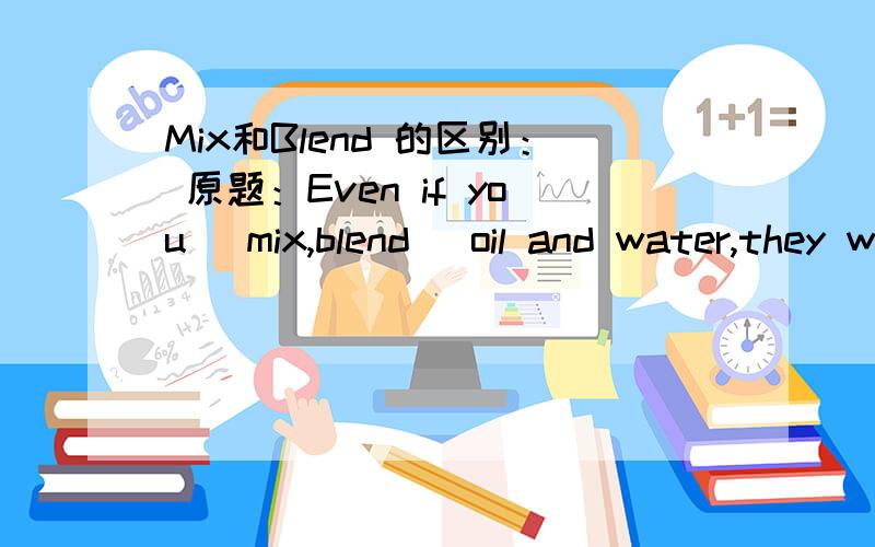 Mix和Blend 的区别： 原题：Even if you (mix,blend) oil and water,they will not (mix,blend).请选择括号中正确的单词,并解释原因.重点解释：Mix和Blend的区别,谢谢.