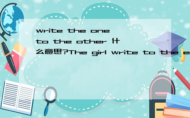 write the one to the other 什么意思?The girl write to the each other regularly now.将to the each other 替换为：A.to the another B.the one to the other C.each to other D.to other 选哪个啊?还有B选项什么意思啊?谢谢各位~
