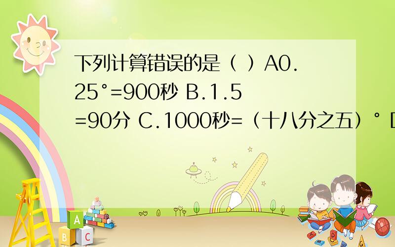 下列计算错误的是（ ）A0.25°=900秒 B.1.5=90分 C.1000秒=（十八分之五）° D.125.45°=125.