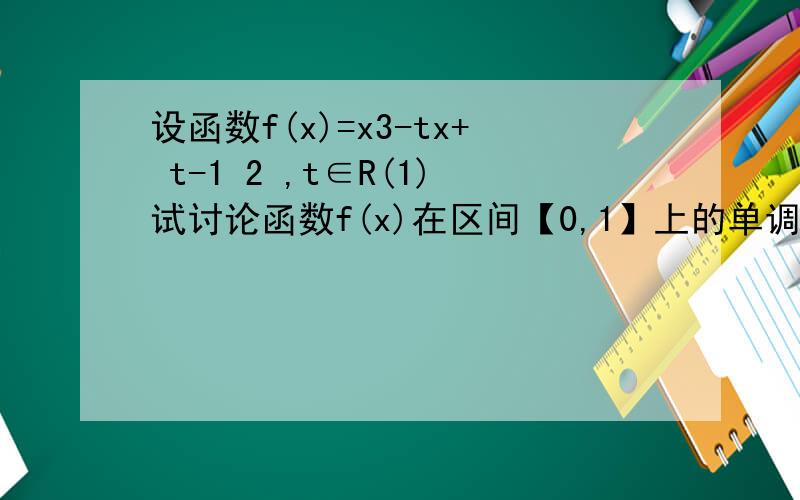 设函数f(x)=x3-tx+ t-1 2 ,t∈R(1)试讨论函数f(x)在区间【0,1】上的单调性;(2)求最小的实设函数f（x）=x3-tx+(t-1)/2,t∈R（1）试讨论函数f（x）在区间【0,1】上的单调性；（2）求最小的实数h,使得对任