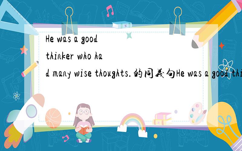He was a good thinker who had many wise thoughts.的同义句He was a good thinker ____ many thoughts of ____.