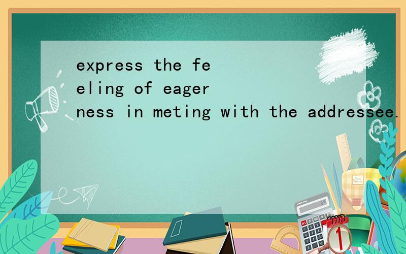 express the feeling of eagerness in meting with the addressee.