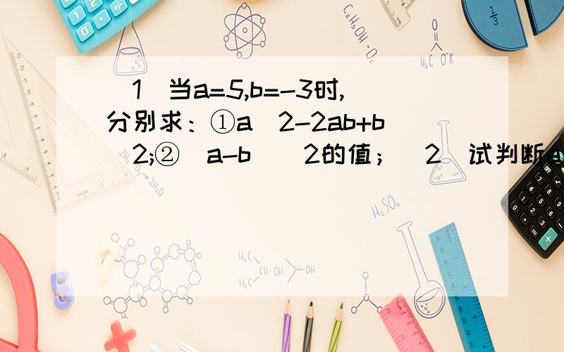 （1）当a=5,b=-3时,分别求：①a^2-2ab+b^2;②(a-b)^2的值；（2）试判断a^2-2ab+b^2与(a-b)^2有什么关系?
