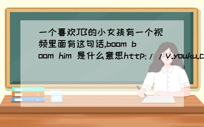 一个喜欢JB的小女孩有一个视频里面有这句话,boom boom him 是什么意思http://v.youku.com/v_show/id_XMjMyNzU3MDIw.html