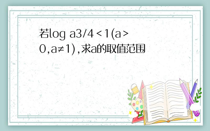 若log a3/4＜1(a＞0,a≠1),求a的取值范围