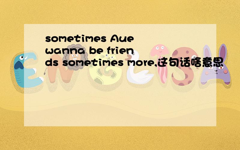 sometimes Aue wanna be friends sometimes more,这句话啥意思