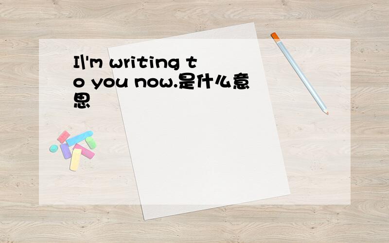 I\'m writing to you now.是什么意思