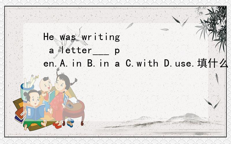 He was writing a letter___ pen.A.in B.in a C.with D.use.填什么 为什么急