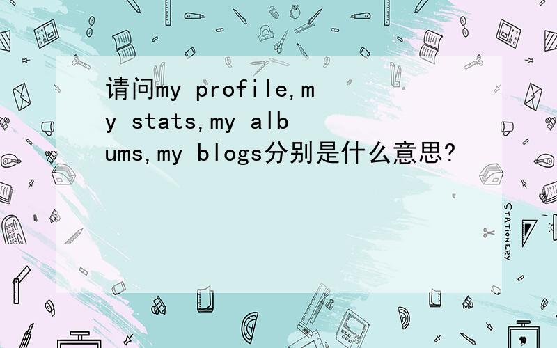 请问my profile,my stats,my albums,my blogs分别是什么意思?