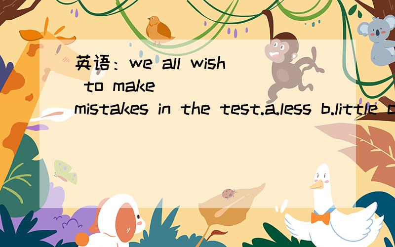 英语：we all wish to make _____mistakes in the test.a.less b.little c.fewer d.fewest