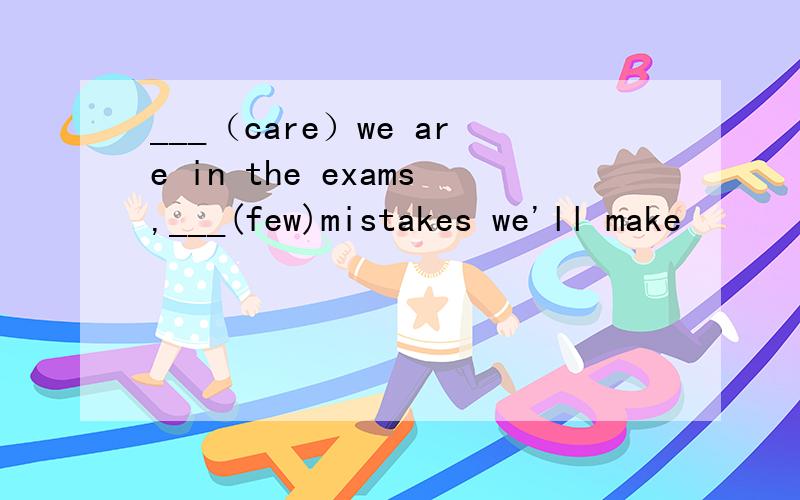 ___（care）we are in the exams,___(few)mistakes we'll make