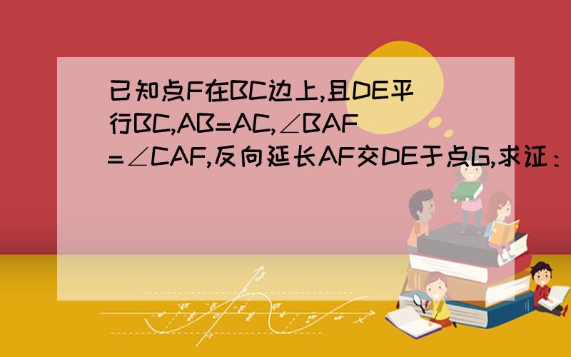 已知点F在BC边上,且DE平行BC,AB=AC,∠BAF=∠CAF,反向延长AF交DE于点G,求证：DG=EG