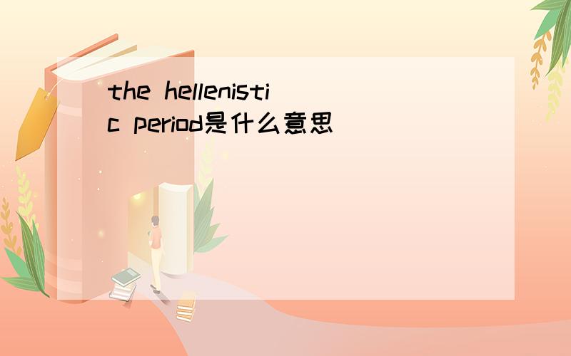 the hellenistic period是什么意思