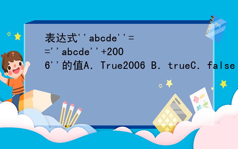 表达式''abcde''= =''abcde''+2006''的值A．True2006 B．trueC．false D．0