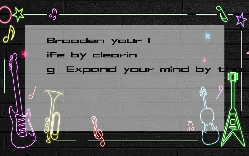 Broaden your life by clearing,Expand your mind by thoughts什么意思啊