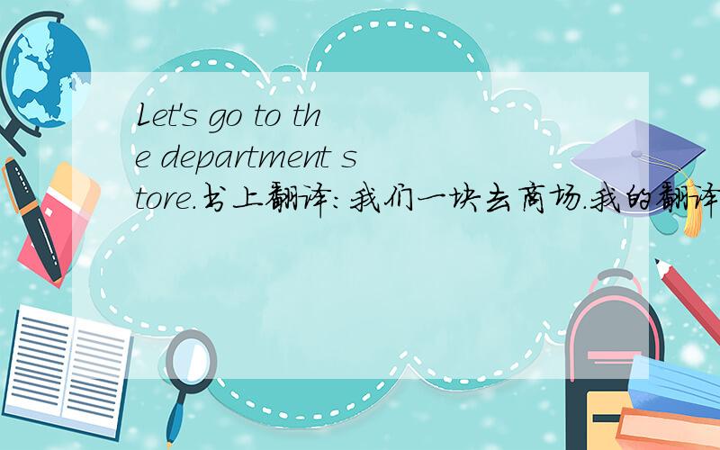 Let's go to the department store.书上翻译：我们一块去商场.我的翻译是：让我们去商场.究竟哪一个翻译比较贴近原文呢?
