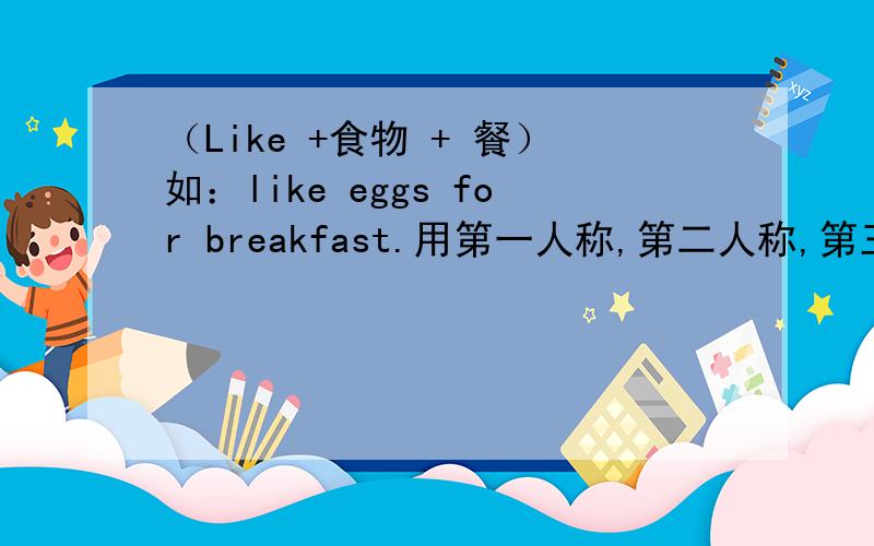 （Like +食物 + 餐）如：like eggs for breakfast.用第一人称,第二人称,第三人称三组各造三个,共六句每一组要包含三餐breakfast,lunch,supper.