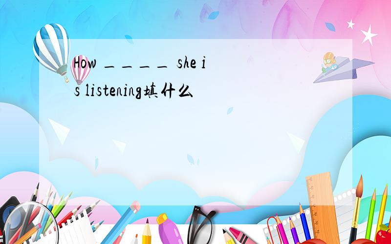 How ____ she is listening填什么