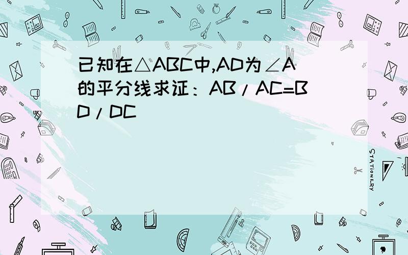 已知在△ABC中,AD为∠A的平分线求证：AB/AC=BD/DC