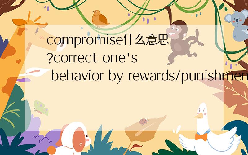 compromise什么意思?correct one's behavior by rewards/punishmentThey corrected their son's behavior by rewards,not by punishment.