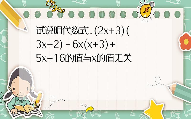 试说明代数式.(2x+3)(3x+2)-6x(x+3)+5x+16的值与x的值无关