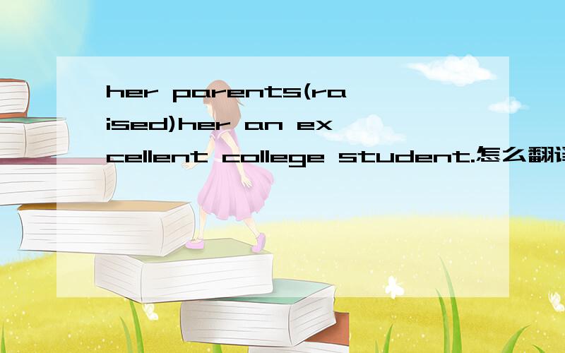 her parents(raised)her an excellent college student.怎么翻译?