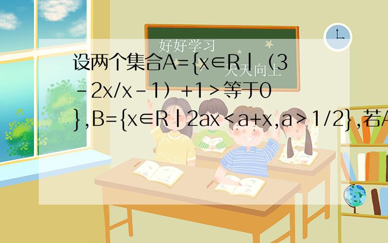 设两个集合A={x∈R|（3-2x/x-1）+1＞等于0},B={x∈R|2ax＜a+x,a＞1/2},若A∪B=B,求a的取值范围老师谢谢了