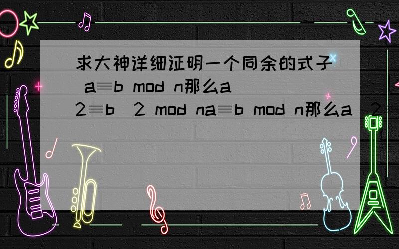 求大神详细证明一个同余的式子 a≡b mod n那么a^2≡b^2 mod na≡b mod n那么a^2≡b^2 mod n求大神证明.