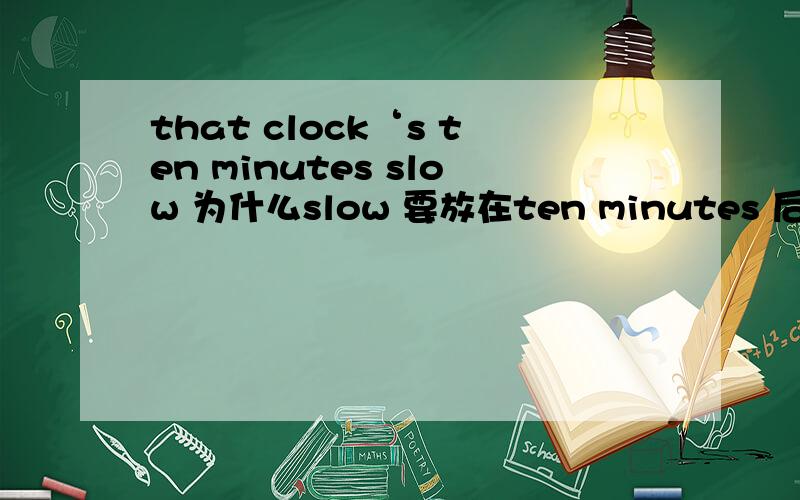 that clock‘s ten minutes slow 为什么slow 要放在ten minutes 后面 怎么个语法结构