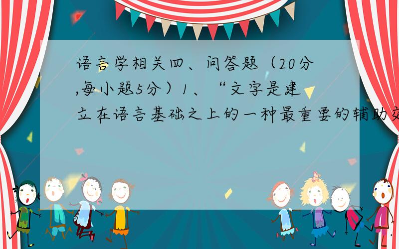 语言学相关四、问答题（20分,每小题5分）1、“文字是建立在语言基础之上的一种最重要的辅助交际工具.”怎样理解这句话?2汉字与汉语相适应,从哪些方面可以看出来?3、汉字能否改革为拼