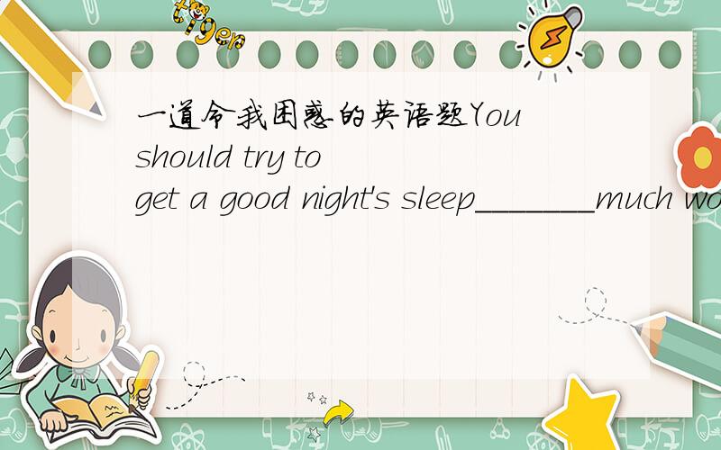 一道令我困惑的英语题You should try to get a good night's sleep_______much work you have to doA.however B.no matter C.although D.whatever