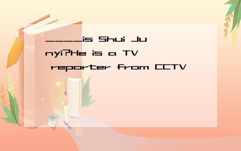 ____is Shui Junyi?He is a TV reporter from CCTV