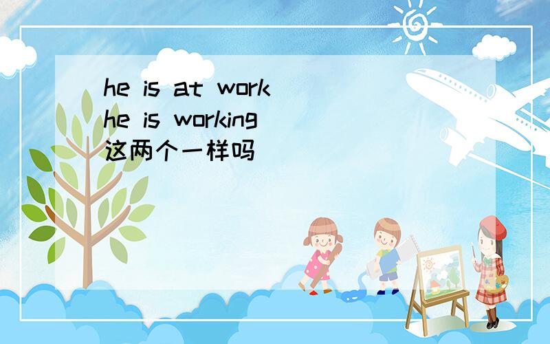 he is at work he is working 这两个一样吗