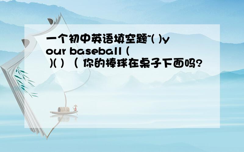 一个初中英语填空题~( )your baseball ( )( ) （ 你的棒球在桌子下面吗?