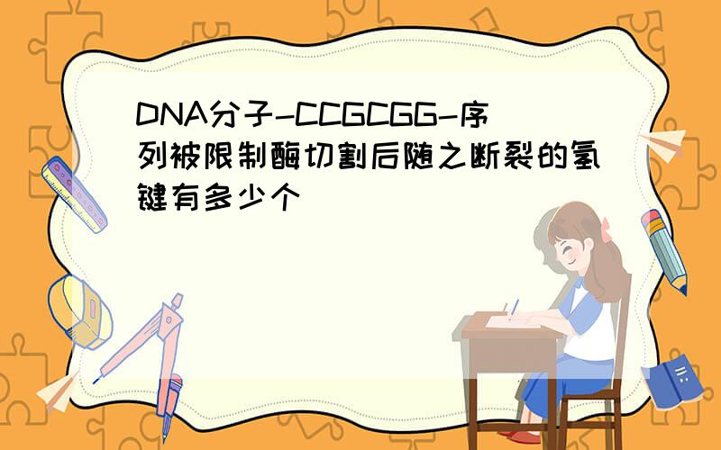 DNA分子-CCGCGG-序列被限制酶切割后随之断裂的氢键有多少个