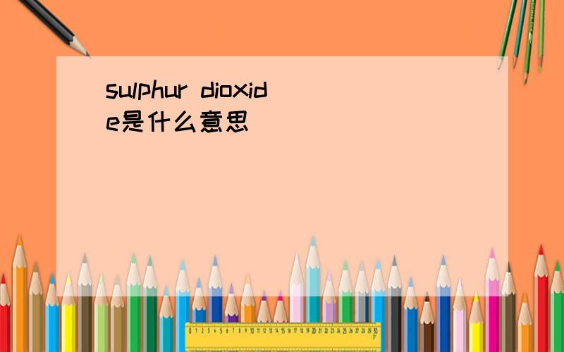 sulphur dioxide是什么意思