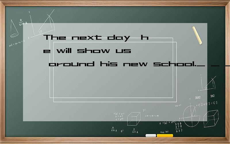 The next day,he will show us around his new school._ _ _ ,he will show us around his new school.can l watch to while l