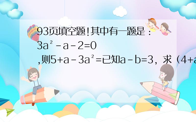 93页填空题!其中有一题是：3a²-a-2=0,则5+a-3a²=已知a-b=3，求（4+a+b）的四次方-（a-b+2）²