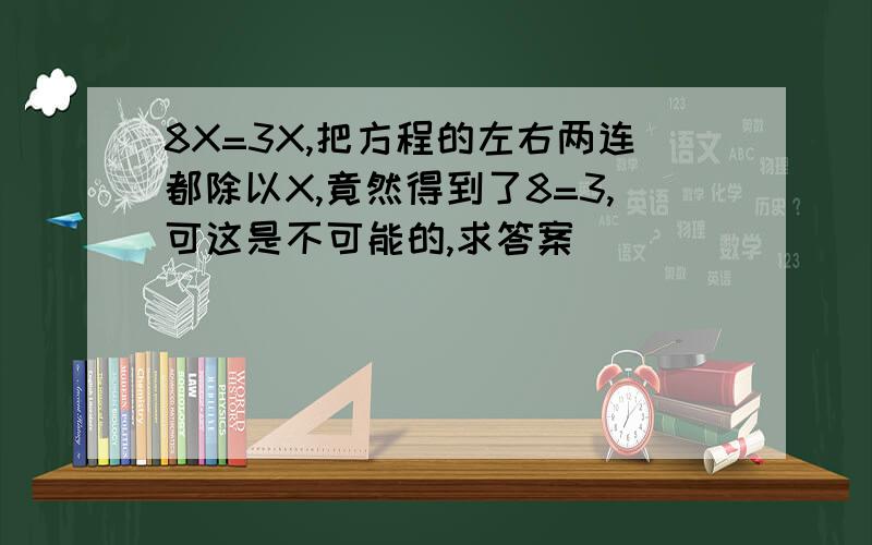8X=3X,把方程的左右两连都除以X,竟然得到了8=3,可这是不可能的,求答案