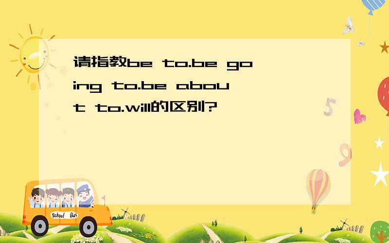请指教be to.be going to.be about to.will的区别?`