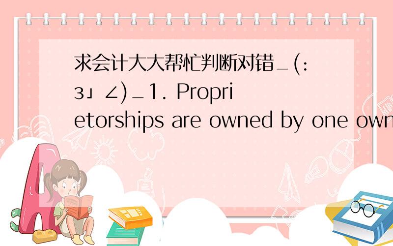 求会计大大帮忙判断对错_(:з」∠)_1. Proprietorships are owned by one owner and provide only services to their customers.2. Managerial accounting information is used by external and internal users equally.3. Revenue accounts are increased