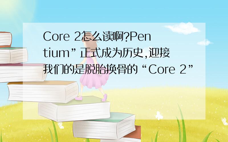 Core 2怎么读啊?Pentium”正式成为历史,迎接我们的是脱胎换骨的“Core 2”