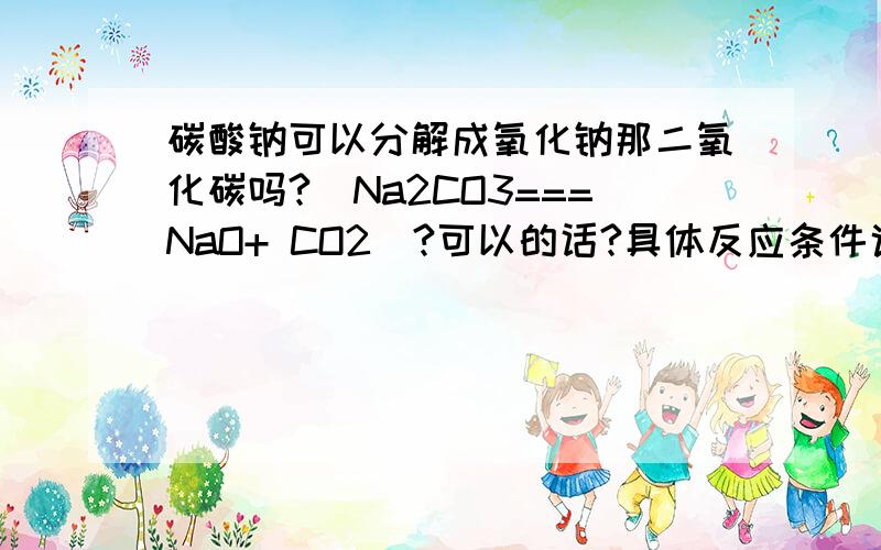 碳酸钠可以分解成氧化钠那二氧化碳吗?（Na2CO3===NaO+ CO2)?可以的话?具体反应条件说明一下,