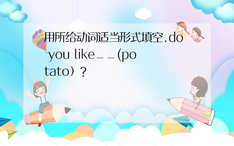用所给动词适当形式填空.do you like__(potato）?