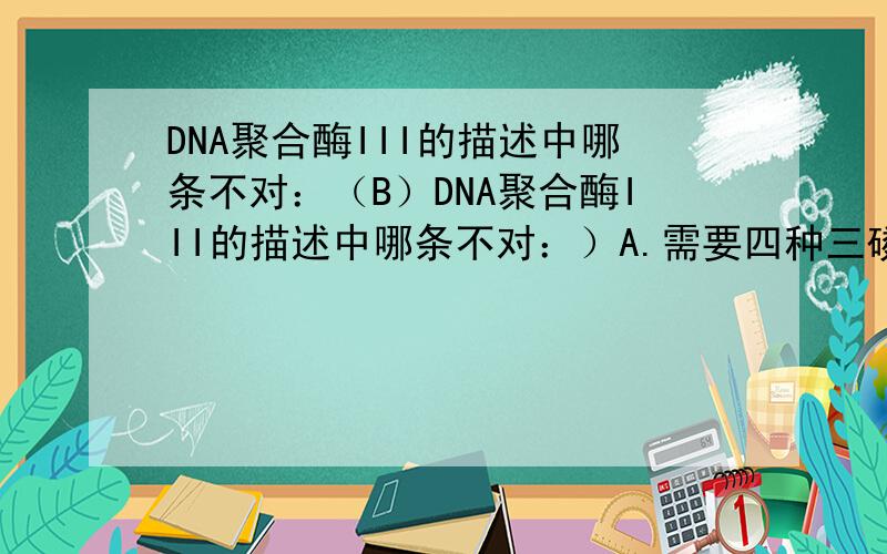 DNA聚合酶III的描述中哪条不对：（B）DNA聚合酶III的描述中哪条不对：）A.需要四种三磷酸脱氧核苷酸作底物B.具有5′→3′外切酶活性C.具有3′→5′外切酶活性D.具有5′→3′聚合活性E.聚合