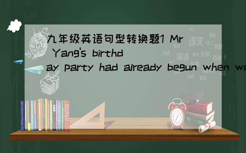 九年级英语句型转换题1 Mr Yang's birthday party had already begun when we got there.改为否定句Mr Yang's birthday party _____ when we got there.2 They made the workers work 16 hours a day 改为被动语态The workers ______ ______ _____