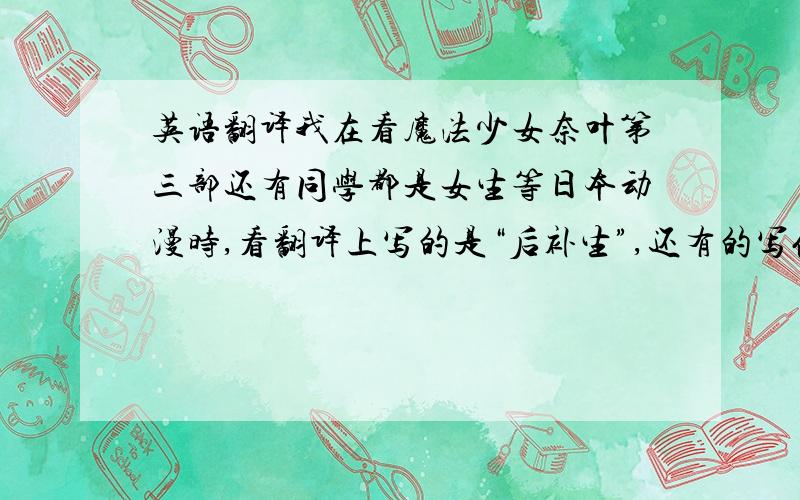 英语翻译我在看魔法少女奈叶第三部还有同学都是女生等日本动漫时,看翻译上写的是“后补生”,还有的写优秀的“后补生”,“后补生”在中国的意思是替补的意思,意在不是特别的突出,如