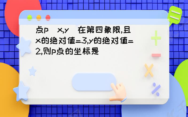 点p（x,y）在第四象限,且x的绝对值=3,y的绝对值=2,则p点的坐标是